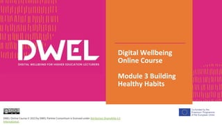 Digital Wellbeing
Online Course
Module 3 Building
Healthy Habits
DWEL Online Course © 2023 by DWEL Partner Consortium is licensed under Attribution-ShareAlike 4.0
International
 