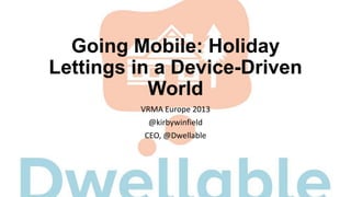 Going Mobile: Holiday
Lettings in a Device-Driven
World
VRMA Europe 2013
@kirbywinfield
CEO, @Dwellable

 