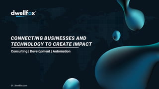 CONNECTING BUSINESSES AND
TECHNOLOGY TO CREATE IMPACT
Consulting | Development | Automation
01 | dwellfox.com
 
