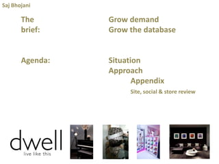 Saj Bhojani

The
brief:

Grow demand
Grow the database

Agenda:

Situation
Approach
Appendix
Site, social & store review

 