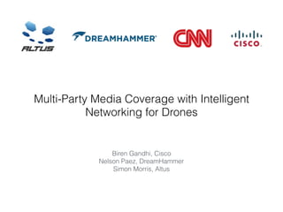 Multi-Party Media Coverage with Intelligent
Networking for Drones
Biren Gandhi, Cisco
Nelson Paez, DreamHammer
Simon Morris, Altus
 