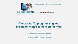 http:/www.linkedtv.eu 
Annotating TV programming and 
linking to related content on the Web 
Lyndon Nixon, MODUL University 
18 November 2014, Potsdam, Germany 
 