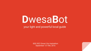 DwesaBotyour light and powerful local guide
IEEE ISC2 Smart City Hackathon
September 13-14th, 2016
 