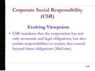 2-13
Corporate Social Responsibility
(CSR)
Evolving Viewpoints
• CSR mandates that the corporation has not
only economic and legal obligations, but also
certain responsibilities to society that extend
beyond these obligations (McGuire)
 