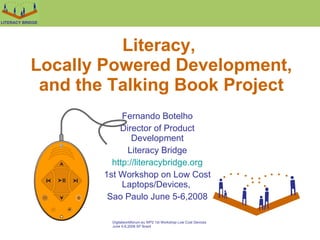 Literacy,  Locally Powered Development, and the Talking Book Project Fernando Botelho Director of Product Development Literacy Bridge http://literacybridge.org 1st Workshop on Low Cost Laptops/Devices,  Sao Paulo June 5-6,2008 
