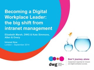 Becoming a Digital 
Workplace Leader: 
the big shift from 
intranet management 
Elizabeth Marsh, DWG & Kate Simmons, 
Allen & Overy 
Intranet Now 
London – September 2014 
 