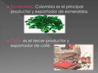  Esmeraldas: Colombia es el principal
productor y exportador de esmeraldas.
 Café: es el tercer productor y
exportador de café.
 
