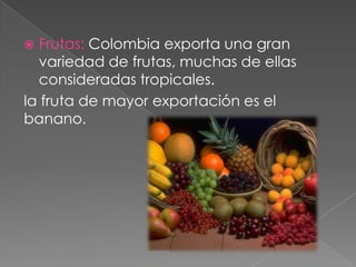  Frutas: Colombia exporta una gran
variedad de frutas, muchas de ellas
consideradas tropicales.
la fruta de mayor exportación es el
banano.
 