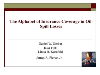 The Alphabet of Insurance Coverage in Oil  Spill Losses Daniel W. Gerber Kurt Falk Linda D. Kornfeld James R. Pierce, Jr.  