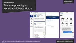 Digital Workplace 2030
@paulmillersays
www.digitalworkplacegroup.com
The enterprise digital
assistant – Liberty Mutual
Source: https://qz.com/574729/a-branch-of-the-us-government-is-using-a-chatbot-named-after-mrs-landingham-from-the-
west-wing
 
