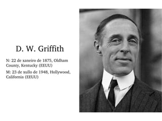 D. W. Griffith
N: 22 de xaneiro de 1875, Oldham 
County, Kentucky (EEUU)
M: 23 de xullo de 1948, Hollywood, 
California (EEUU)
 