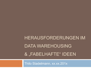 HERAUSFORDERUNGEN IM
DATA WAREHOUSING
& „FABELHAFTE“ IDEEN
Thilo Stadelmann, xx.xx.201x

 