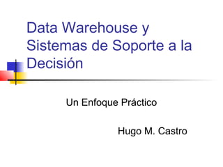 Data Warehouse y
Sistemas de Soporte a la
Decisión
Un Enfoque Práctico
Hugo M. Castro
 
