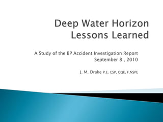 A Study of the BP Accident Investigation Report
September 8 , 2010
J. M. Drake P.E. CSP, CQE, F.NSPE
 
