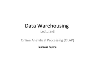 Data Warehousing
Lecture-8
Online Analytical Processing (OLAP)
1
Mamuna Fatima
 