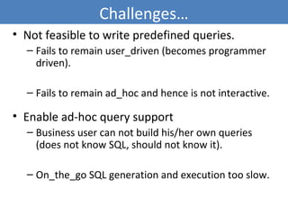 Challenges…
• Not feasible to write predefined queries.
– Fails to remain user_driven (becomes programmer
driven).
– Fails to remain ad_hoc and hence is not interactive.
• Enable ad-hoc query support
– Business user can not build his/her own queries
(does not know SQL, should not know it).
– On_the_go SQL generation and execution too slow.
5
 