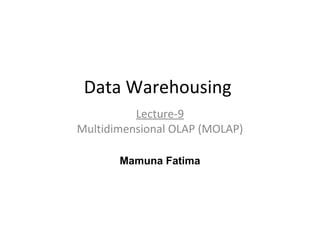 Data Warehousing
Lecture-9
Multidimensional OLAP (MOLAP)
1
Mamuna Fatima
 