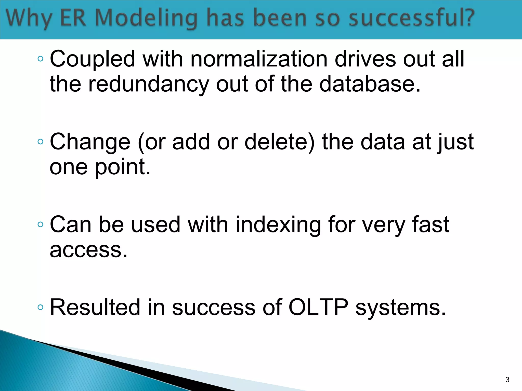 ◦ Coupled with normalization drives out all
the redundancy out of the database.
◦ Change (or add or delete) the data at just
one point.
◦ Can be used with indexing for very fast
access.
◦ Resulted in success of OLTP systems.
3
 
