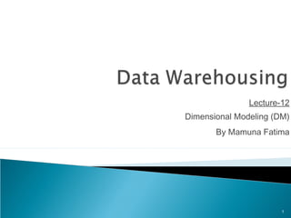Lecture-12
Dimensional Modeling (DM)
By Mamuna Fatima
1
 