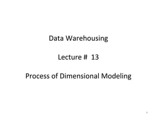 Data Warehousing
Lecture # 13
Process of Dimensional Modeling
1
 