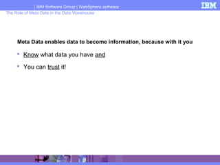 IBM Software Group | WebSphere software
The Role of Meta Data in the Data Warehouse
 Know what data you have and
 You can trust it!
Meta Data enables data to become information, because with it you
 