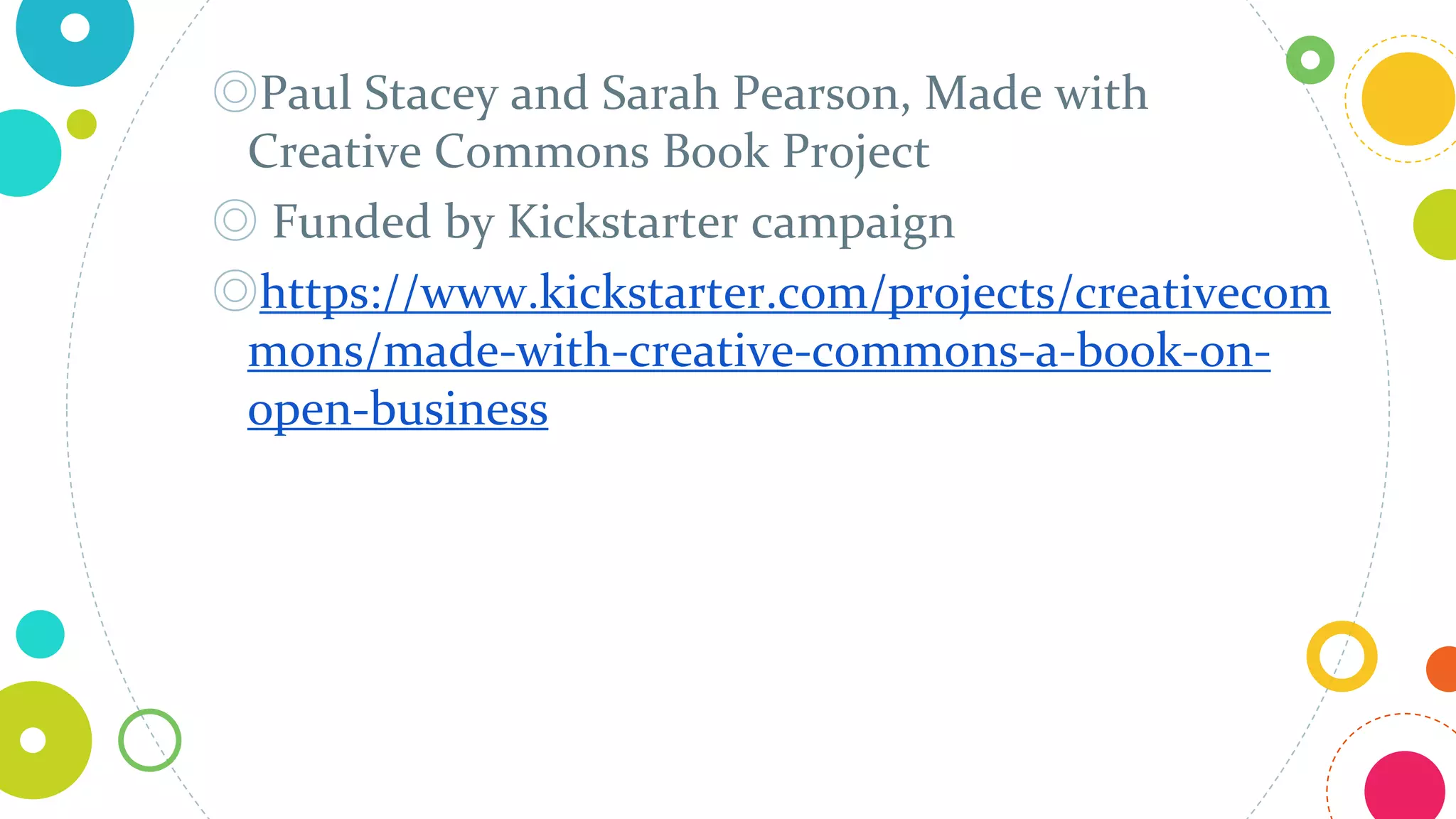 ◎Paul Stacey and Sarah Pearson, Made with
Creative Commons Book Project
◎ Funded by Kickstarter campaign
◎https://www.kickstarter.com/projects/creativecom
mons/made-with-creative-commons-a-book-on-
open-business
 