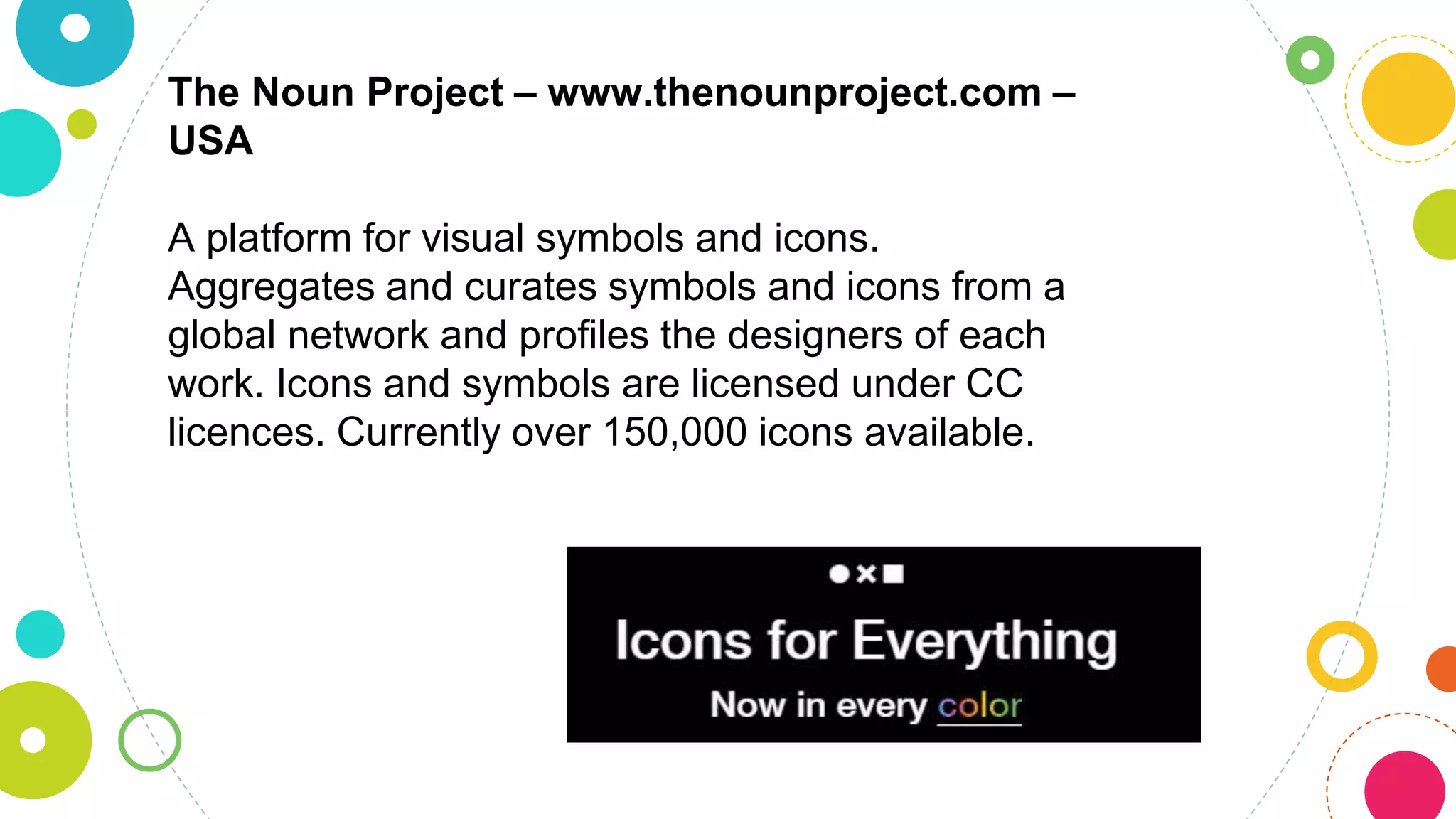 The Noun Project – www.thenounproject.com –
USA
A platform for visual symbols and icons.
Aggregates and curates symbols and icons from a
global network and profiles the designers of each
work. Icons and symbols are licensed under CC
licences. Currently over 150,000 icons available.
 