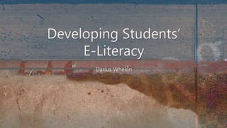 Developing Students’ 
E-Literacy 
Darius Whelan 
 
