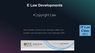 E Law Developments
•Copyright Law
Darius Whelan, School of Law, University College Cork
Southern Law Association Event, Cork, September 2019
 