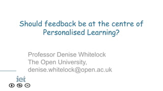 Should feedback be at the centre of
Personalised Learning?
Professor Denise Whitelock
The Open University,
denise.whitelock@open.ac.uk
 