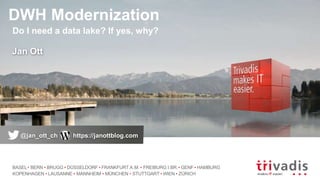 BASEL BERN BRUGG DÜSSELDORF FRANKFURT A.M. FREIBURG I.BR. GENF HAMBURG
KOPENHAGEN LAUSANNE MANNHEIM MÜNCHEN STUTTGART WIEN ZÜRICH
DWH Modernization
Do I need a data lake? If yes, why?
Jan Ott
@jan_ott_ch https://janottblog.com
 