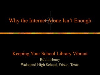 Why the Internet Alone Isn’t Enough Keeping Your School Library Vibrant Robin Henry Wakeland High School, Frisco, Texas 