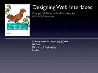 Designing Web Interfaces
Principles & Patterns for Rich Interaction
Bill Scott & Theresa Neil




O’Reilly Webcast - February 3, 2009
Bill Scott
Director, UI Engineering
Netﬂix
 