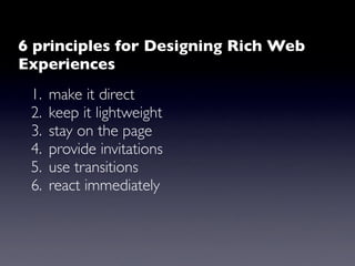 6 principles for Designing Rich Web
Experiences
 1.   make it direct
 2.   keep it lightweight
 3.   stay on the page
 4.   provide invitations
 5.   use transitions
 6.   react immediately
 
