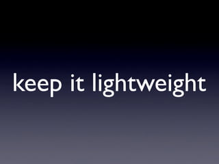 keep it lightweight
 