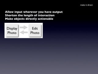 make it direct


Allow input wherever you have output
Shorten the length of interaction
Make objects directly actionable
 