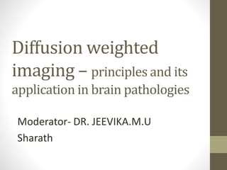 Diffusion weighted
imaging – principles and its
application in brain pathologies
Moderator- DR. JEEVIKA.M.U
Sharath
 