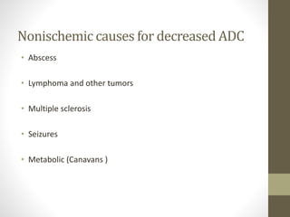 Nonischemic causes for decreased ADC
• Abscess
• Lymphoma and other tumors
• Multiple sclerosis
• Seizures
• Metabolic (Canavans )
 