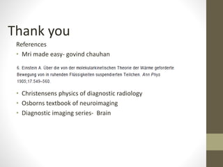 Thank you
References
• Mri made easy- govind chauhan
• Christensens physics of diagnostic radiology
• Osborns textbook of neuroimaging
• Diagnostic imaging series- Brain
 