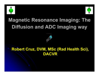 Magnetic Resonance Imaging: The
Diffusion and ADC Imaging way
Robert Cruz, DVM, MSc (Rad Health Sci),
DACVR
 