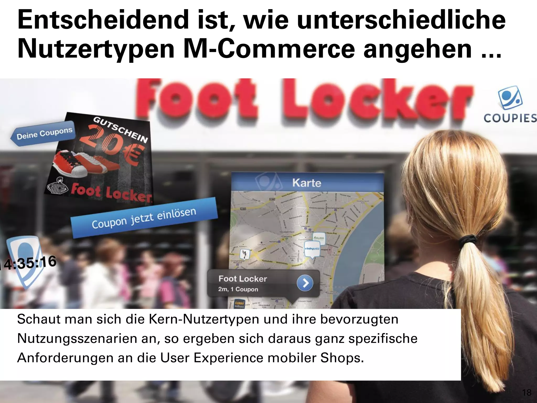 Entscheidend ist, wie unterschiedliche
Nutzertypen M-Commerce angehen ...




Schaut man sich die Kern-Nutzertypen und ihre bevorzugten
Nutzungsszenarien an, so ergeben sich daraus ganz spezifische
Anforderungen an die User Experience mobiler Shops.

                                                                18
 