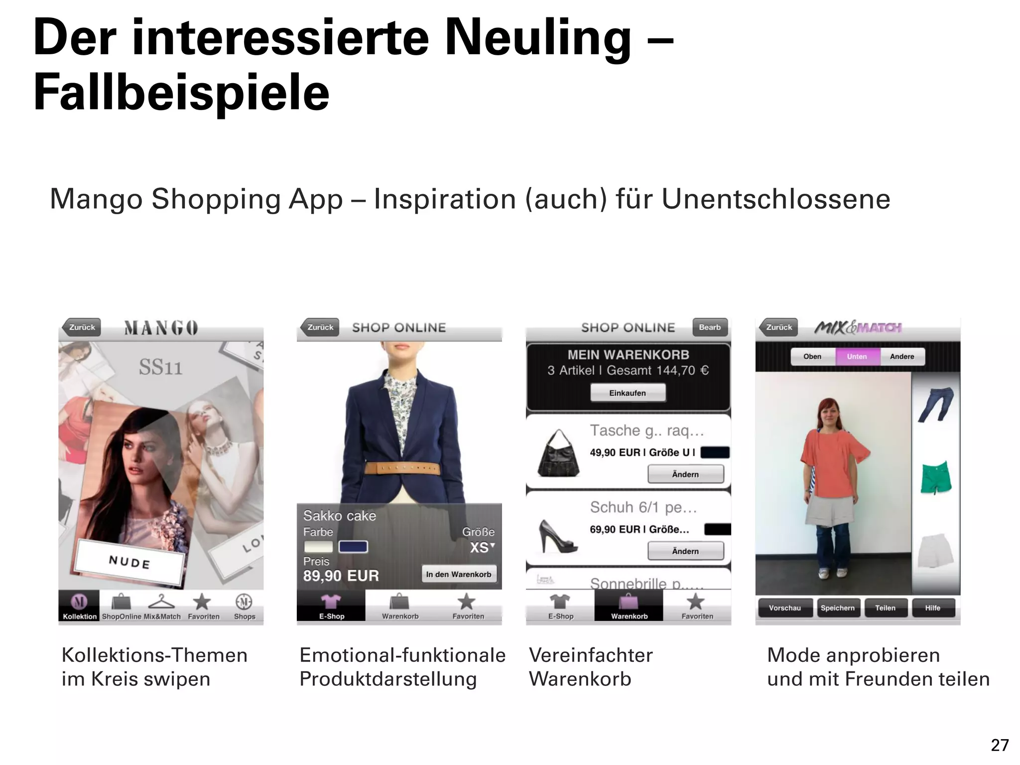 Der interessierte Neuling –
Fallbeispiele
Mango Shopping App – Inspiration (auch) für Unentschlossene




 Kollektions-Themen   Emotional-funktionale   Vereinfachter   Mode anprobieren
 im Kreis swipen      Produktdarstellung      Warenkorb       und mit Freunden teilen


                                                                                        27
 