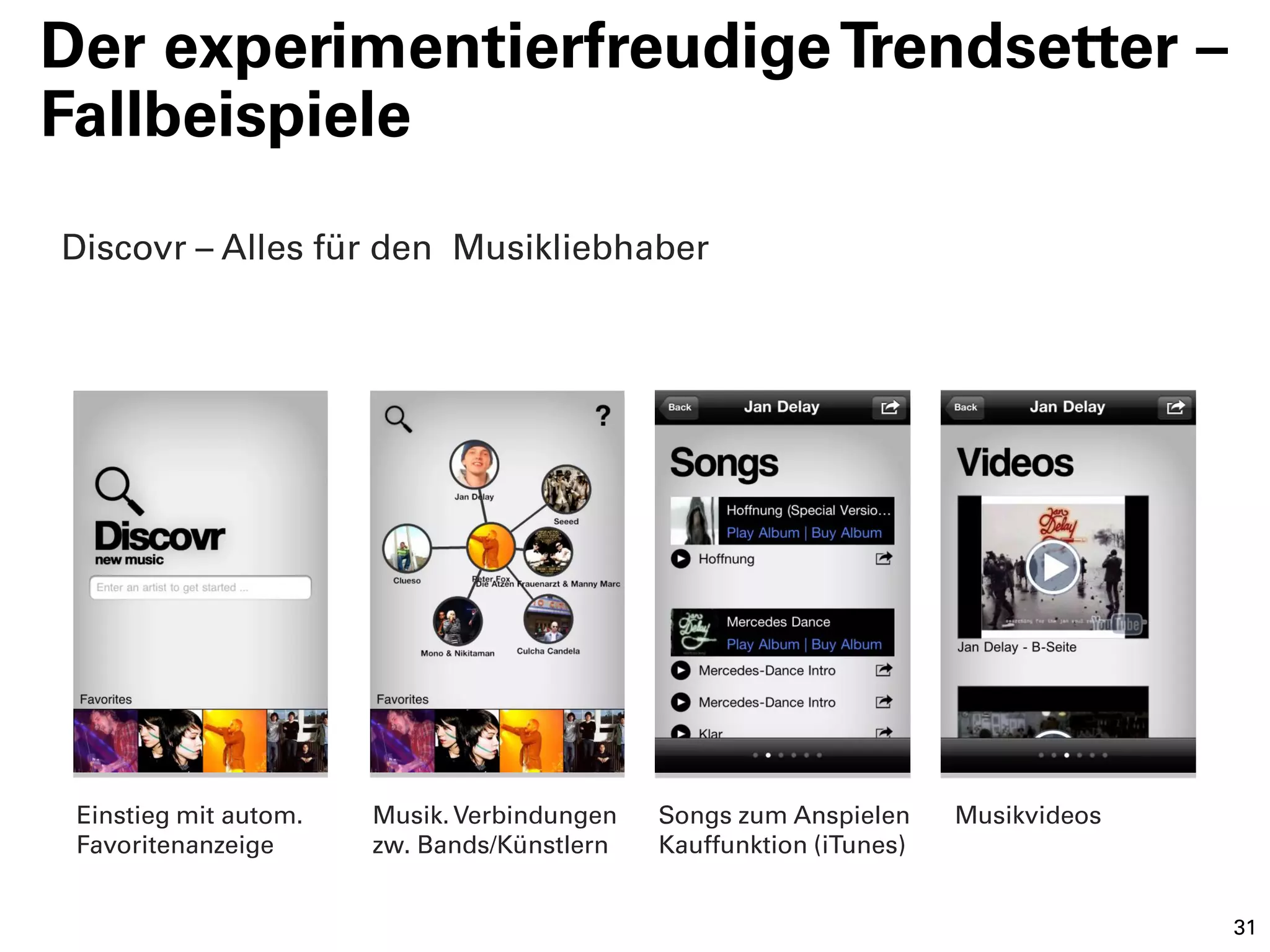Der experimentierfreudige Trendsetter –
Fallbeispiele
Discovr – Alles für den Musikliebhaber




 Einstieg mit autom.   Musik. Verbindungen   Songs zum Anspielen     Musikvideos
 Favoritenanzeige      zw. Bands/Künstlern   Kauffunktion (iTunes)


                                                                                   31
 