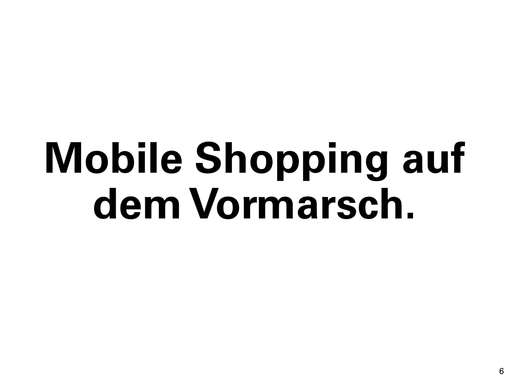 Mobile Shopping auf
 dem Vormarsch.


                      6
 