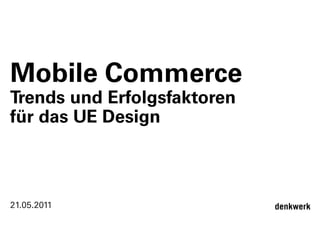 Mobile Commerce
Trends und Erfolgsfaktoren
für das UE Design



21.05.2011                   denkwerk

                                        1
 
