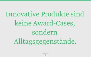 Innovative Produkte sind
keine Award-Cases,
sondern
Alltagsgegenstände.
13
 