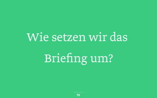 Wie setzen wir das
Briefing um?
15