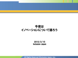 今夜は
イノベーションについて語ろう


              2013/3/15
            Inclusion Japan




 All Rights Reserved ⒸInclusion Japan, Inc.
 