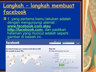 Langkah – langkah membuat
facebook
1. yang pertama kamu lakukan adalah
dengan mengunjungi alamat :
www.facebook.com atau
http://facebook.com, dan pastikan
halaman yang muncul adalah seperti
gambar di bawah ini.
 