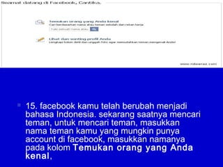 15. facebook kamu telah berubah menjadi
bahasa Indonesia. sekarang saatnya mencari
teman, untuk mencari teman, masukkan
nama teman kamu yang mungkin punya
account di facebook, masukkan namanya
pada kolom Temukan orang yang Anda
kenal,
 